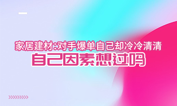 家居建材：對手爆單自己卻冷冷清清？自己因素想過嗎？