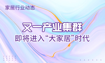 家居行業動態|又一產業集群即將進入“大家居”時代