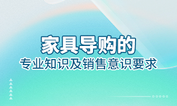 【家具經銷商培訓】家具導購的專業知識及銷售意識要求