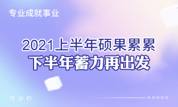 專(zhuān)業(yè)成就事業(yè) | 2021上半年碩果累累，下半年蓄力再出發(fā)